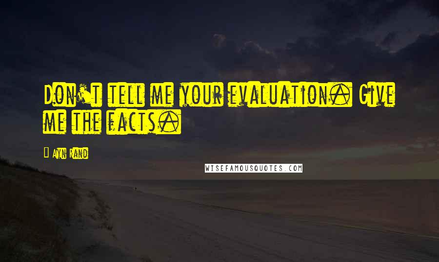 Ayn Rand Quotes: Don't tell me your evaluation. Give me the facts.