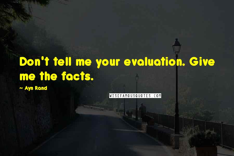 Ayn Rand Quotes: Don't tell me your evaluation. Give me the facts.