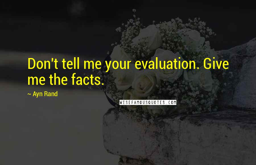 Ayn Rand Quotes: Don't tell me your evaluation. Give me the facts.