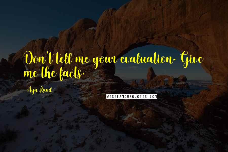 Ayn Rand Quotes: Don't tell me your evaluation. Give me the facts.