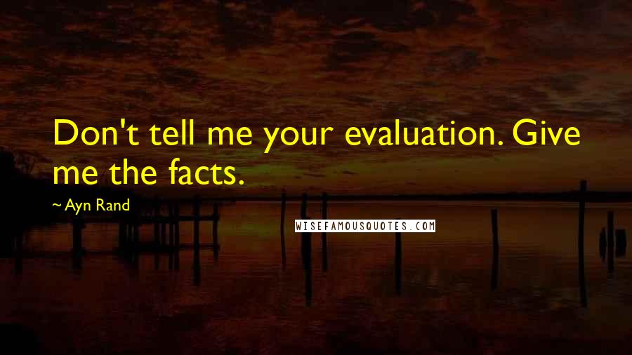 Ayn Rand Quotes: Don't tell me your evaluation. Give me the facts.