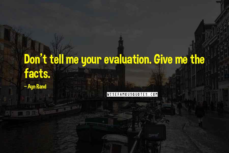 Ayn Rand Quotes: Don't tell me your evaluation. Give me the facts.