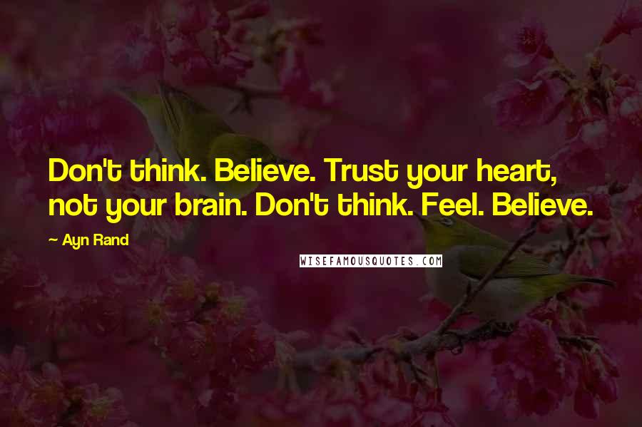 Ayn Rand Quotes: Don't think. Believe. Trust your heart, not your brain. Don't think. Feel. Believe.