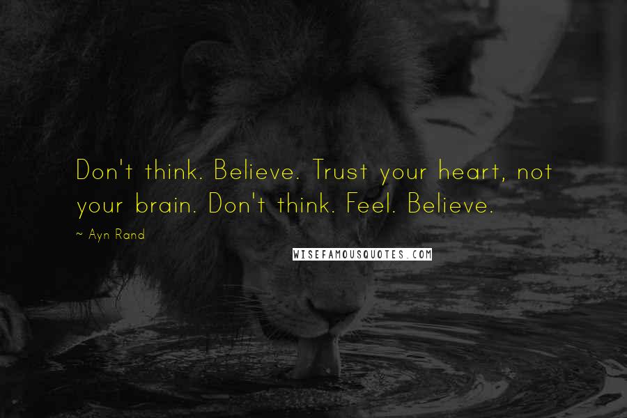Ayn Rand Quotes: Don't think. Believe. Trust your heart, not your brain. Don't think. Feel. Believe.