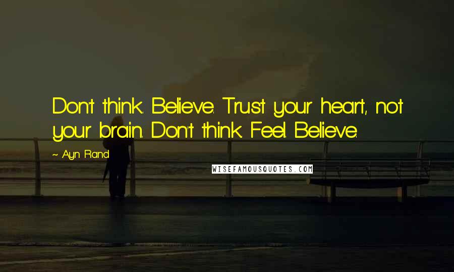 Ayn Rand Quotes: Don't think. Believe. Trust your heart, not your brain. Don't think. Feel. Believe.