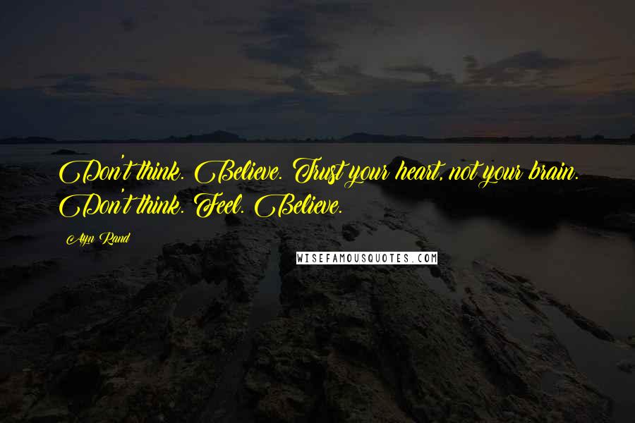 Ayn Rand Quotes: Don't think. Believe. Trust your heart, not your brain. Don't think. Feel. Believe.