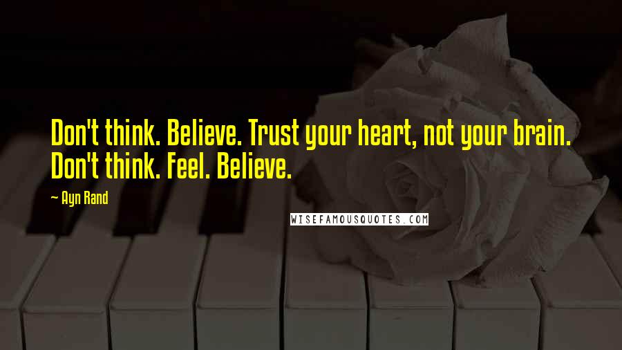 Ayn Rand Quotes: Don't think. Believe. Trust your heart, not your brain. Don't think. Feel. Believe.