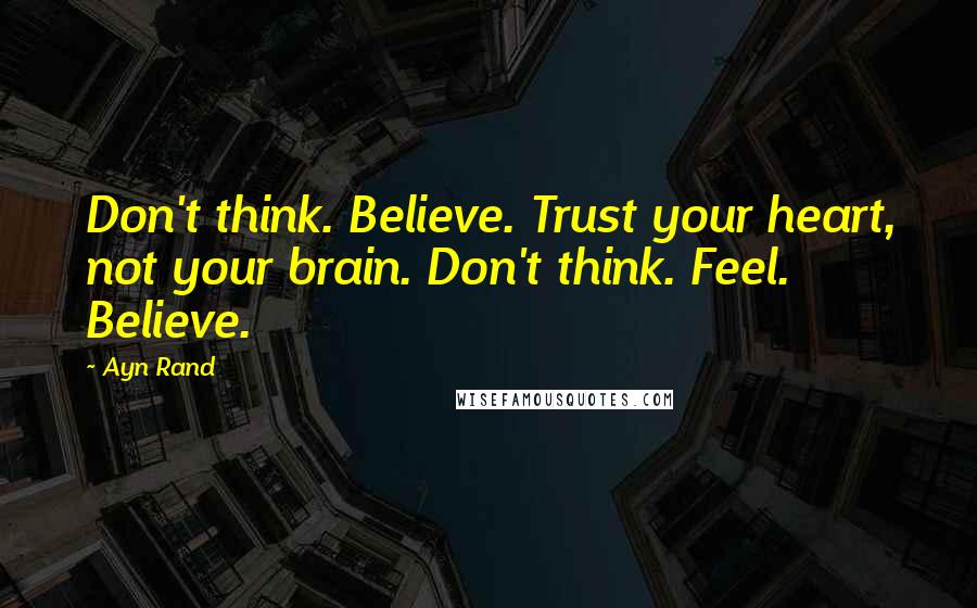 Ayn Rand Quotes: Don't think. Believe. Trust your heart, not your brain. Don't think. Feel. Believe.