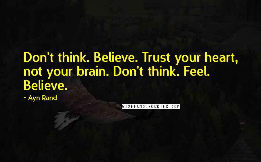 Ayn Rand Quotes: Don't think. Believe. Trust your heart, not your brain. Don't think. Feel. Believe.