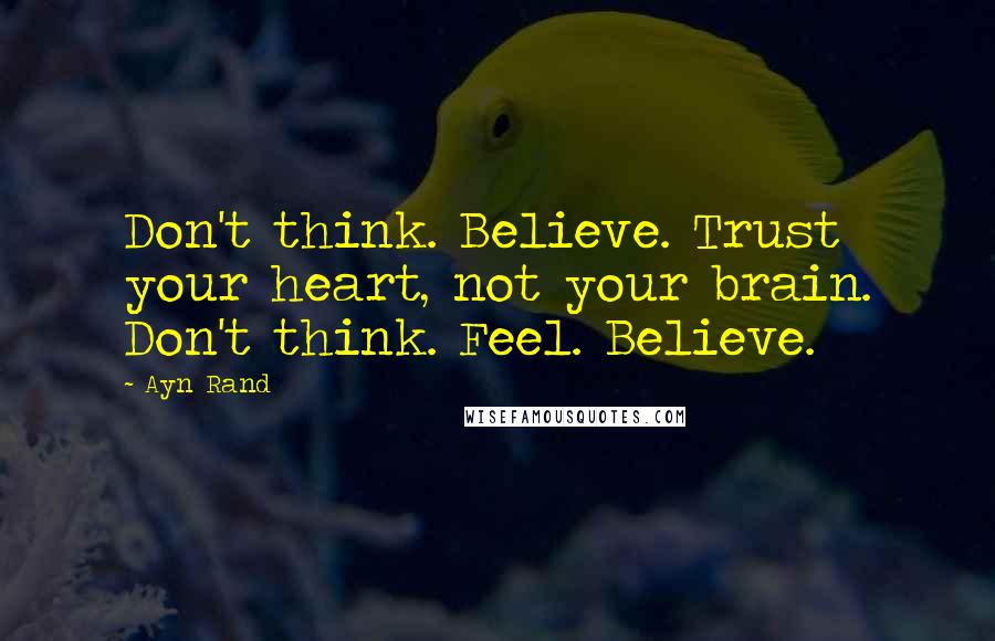 Ayn Rand Quotes: Don't think. Believe. Trust your heart, not your brain. Don't think. Feel. Believe.