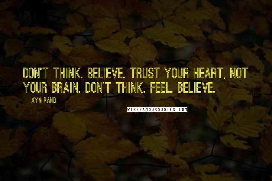 Ayn Rand Quotes: Don't think. Believe. Trust your heart, not your brain. Don't think. Feel. Believe.