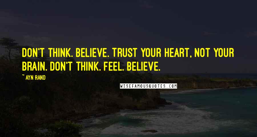 Ayn Rand Quotes: Don't think. Believe. Trust your heart, not your brain. Don't think. Feel. Believe.