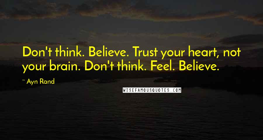 Ayn Rand Quotes: Don't think. Believe. Trust your heart, not your brain. Don't think. Feel. Believe.