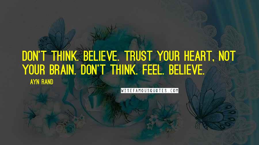 Ayn Rand Quotes: Don't think. Believe. Trust your heart, not your brain. Don't think. Feel. Believe.