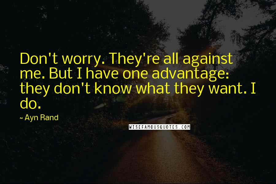 Ayn Rand Quotes: Don't worry. They're all against me. But I have one advantage: they don't know what they want. I do.