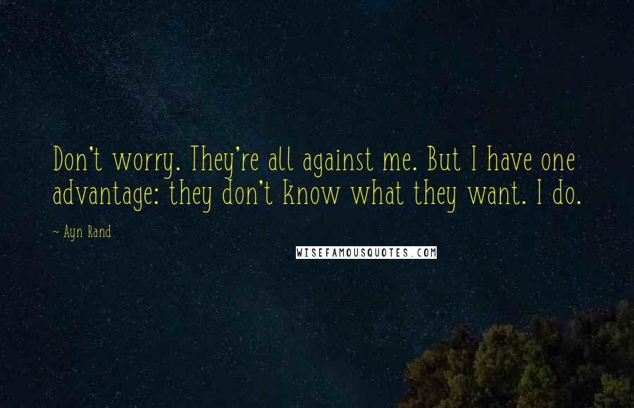 Ayn Rand Quotes: Don't worry. They're all against me. But I have one advantage: they don't know what they want. I do.