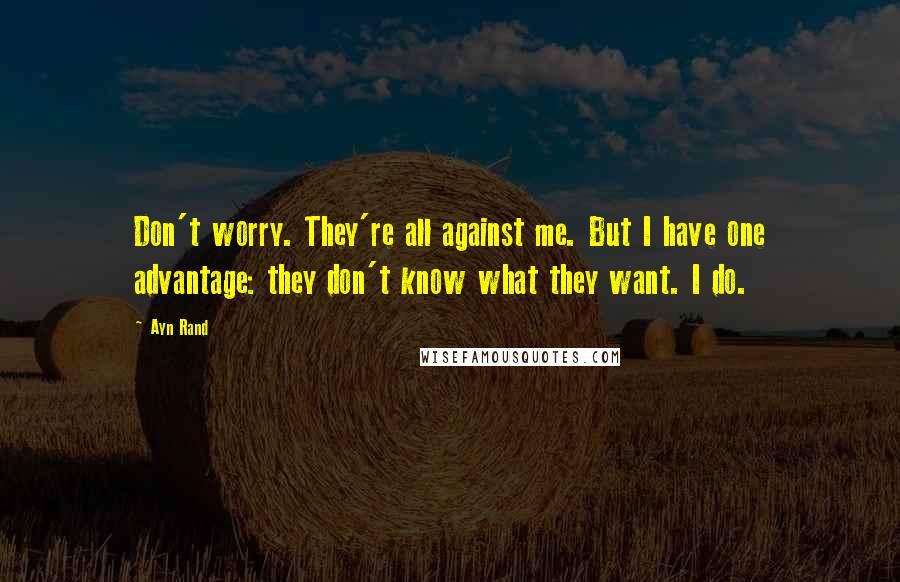 Ayn Rand Quotes: Don't worry. They're all against me. But I have one advantage: they don't know what they want. I do.