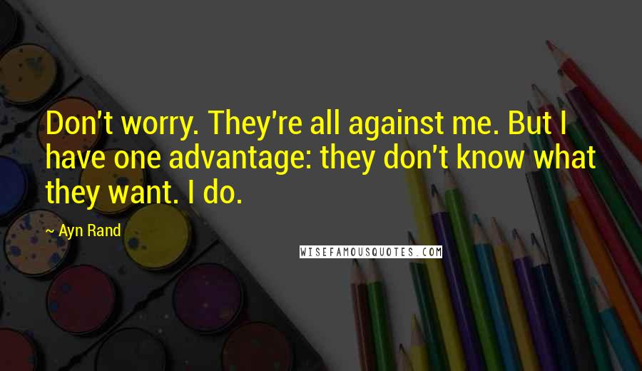 Ayn Rand Quotes: Don't worry. They're all against me. But I have one advantage: they don't know what they want. I do.