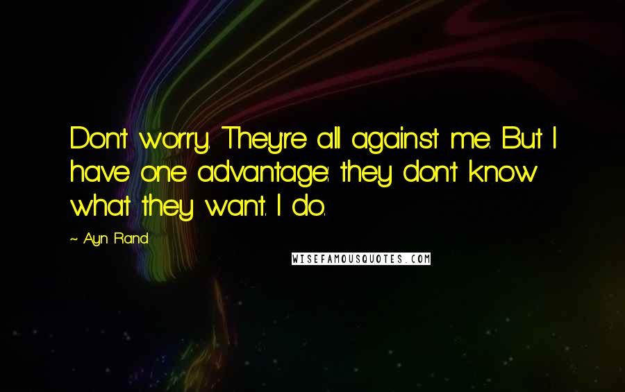 Ayn Rand Quotes: Don't worry. They're all against me. But I have one advantage: they don't know what they want. I do.