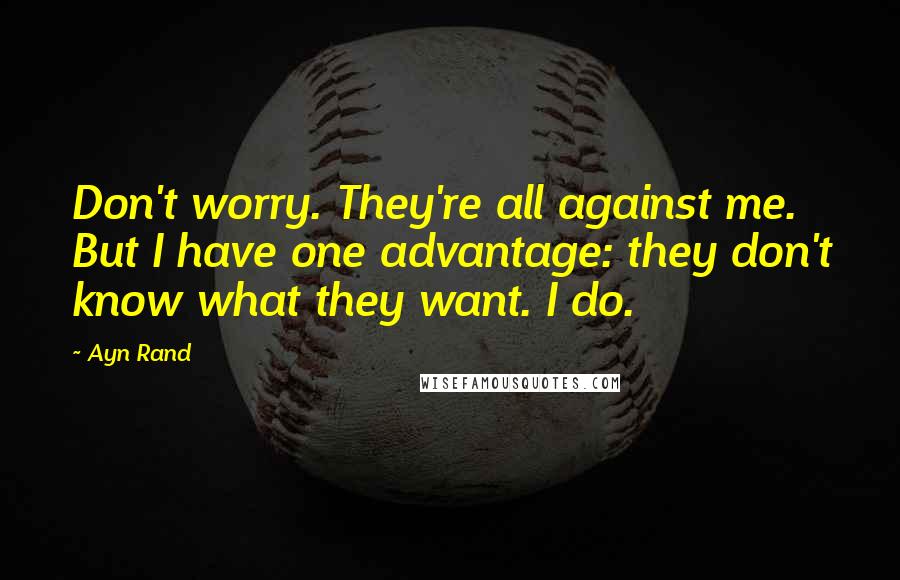 Ayn Rand Quotes: Don't worry. They're all against me. But I have one advantage: they don't know what they want. I do.