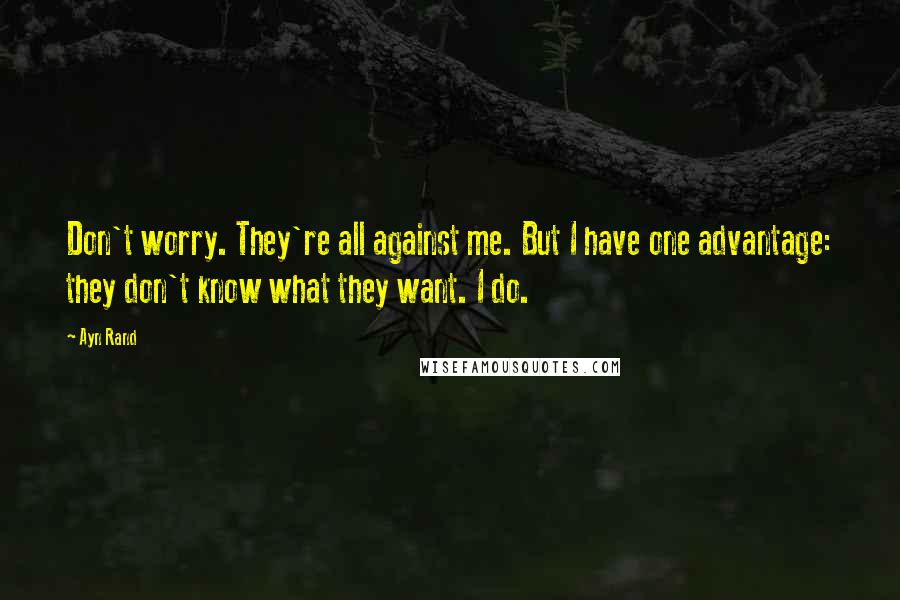 Ayn Rand Quotes: Don't worry. They're all against me. But I have one advantage: they don't know what they want. I do.