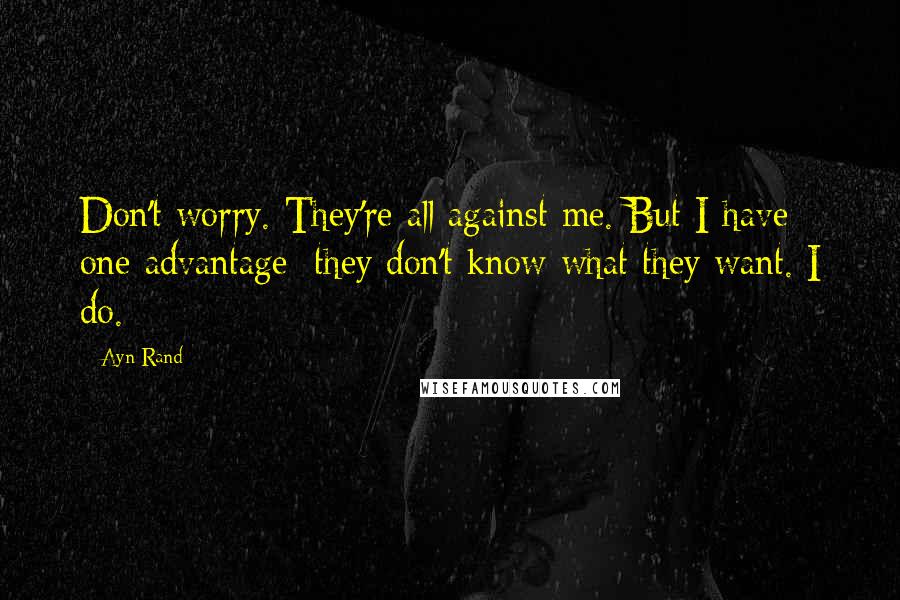 Ayn Rand Quotes: Don't worry. They're all against me. But I have one advantage: they don't know what they want. I do.