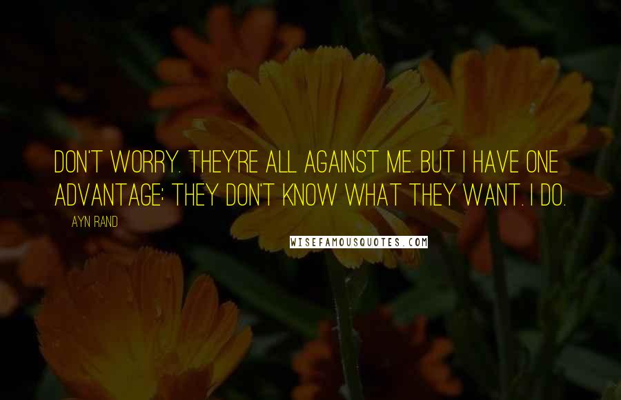 Ayn Rand Quotes: Don't worry. They're all against me. But I have one advantage: they don't know what they want. I do.