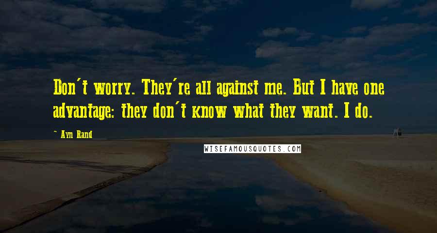 Ayn Rand Quotes: Don't worry. They're all against me. But I have one advantage: they don't know what they want. I do.