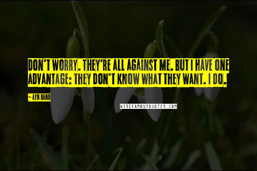 Ayn Rand Quotes: Don't worry. They're all against me. But I have one advantage: they don't know what they want. I do.