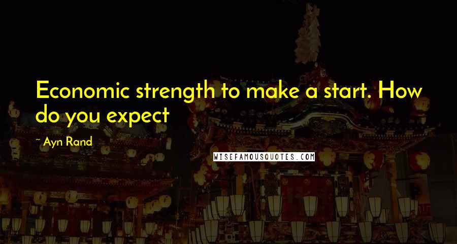 Ayn Rand Quotes: Economic strength to make a start. How do you expect