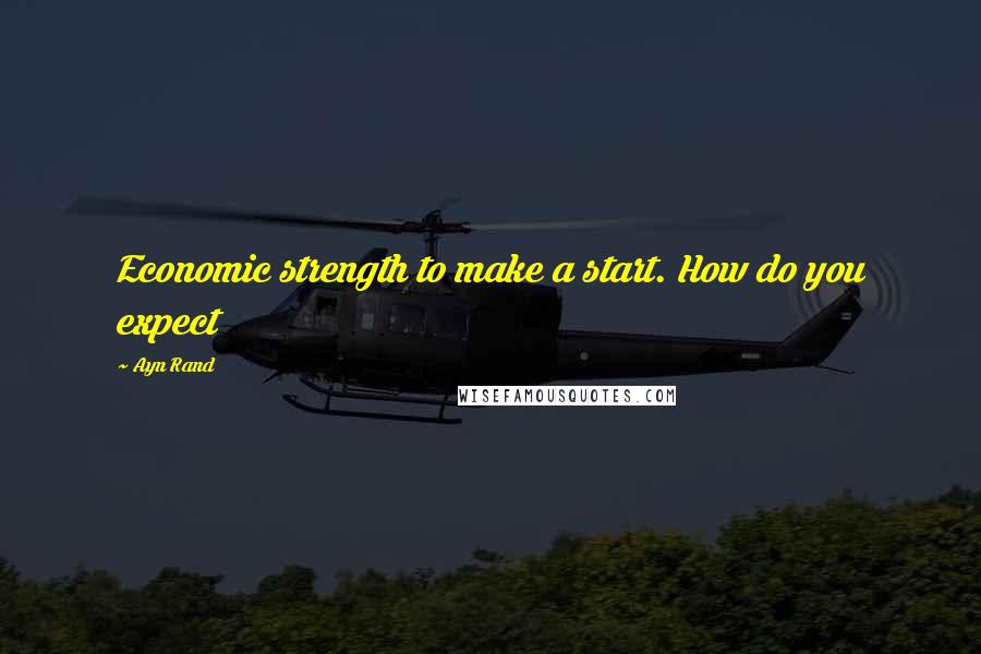 Ayn Rand Quotes: Economic strength to make a start. How do you expect