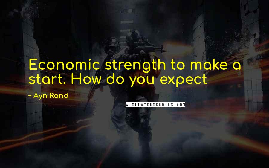 Ayn Rand Quotes: Economic strength to make a start. How do you expect