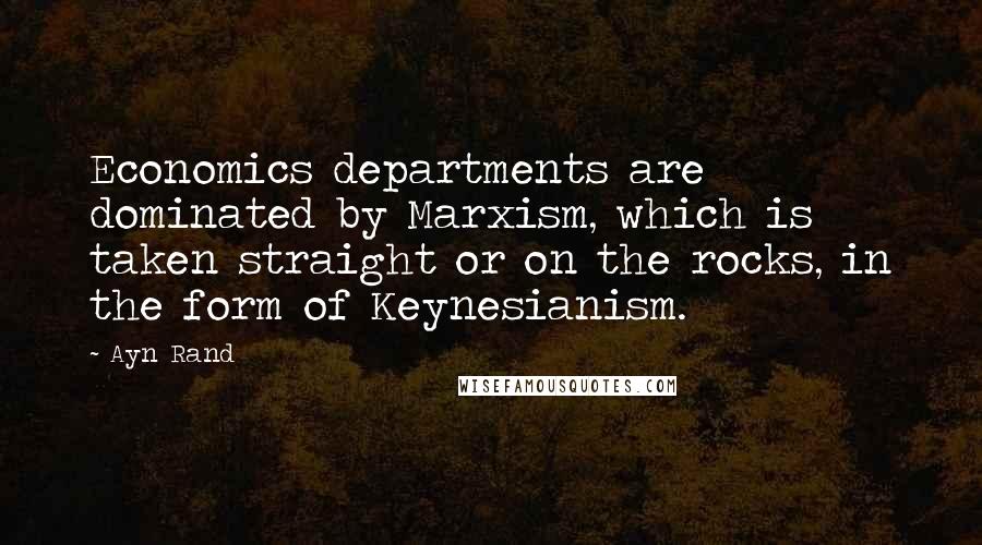 Ayn Rand Quotes: Economics departments are dominated by Marxism, which is taken straight or on the rocks, in the form of Keynesianism.