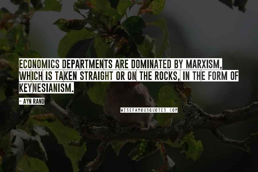 Ayn Rand Quotes: Economics departments are dominated by Marxism, which is taken straight or on the rocks, in the form of Keynesianism.
