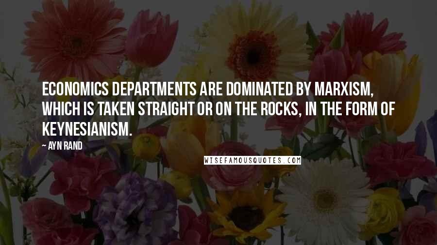 Ayn Rand Quotes: Economics departments are dominated by Marxism, which is taken straight or on the rocks, in the form of Keynesianism.