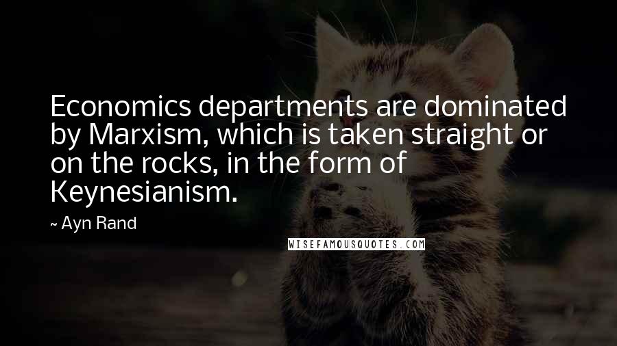 Ayn Rand Quotes: Economics departments are dominated by Marxism, which is taken straight or on the rocks, in the form of Keynesianism.