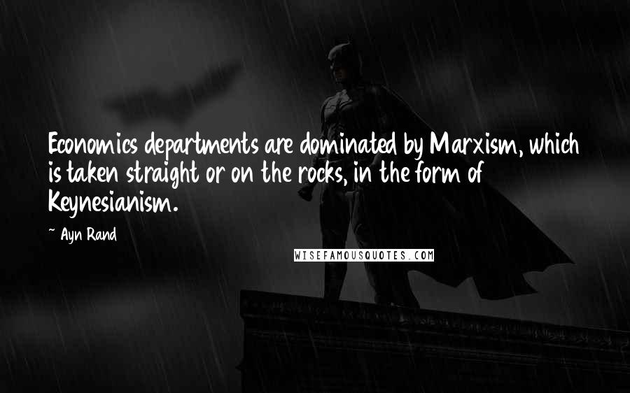 Ayn Rand Quotes: Economics departments are dominated by Marxism, which is taken straight or on the rocks, in the form of Keynesianism.