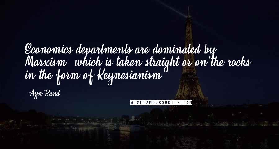 Ayn Rand Quotes: Economics departments are dominated by Marxism, which is taken straight or on the rocks, in the form of Keynesianism.