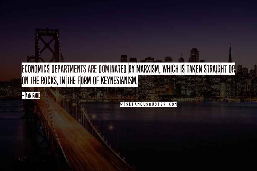 Ayn Rand Quotes: Economics departments are dominated by Marxism, which is taken straight or on the rocks, in the form of Keynesianism.