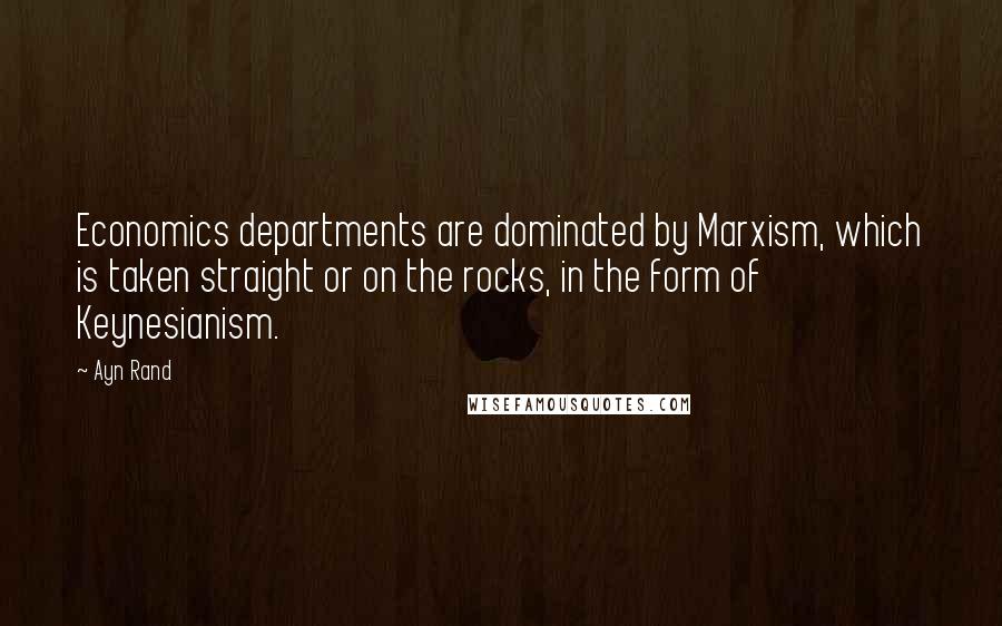 Ayn Rand Quotes: Economics departments are dominated by Marxism, which is taken straight or on the rocks, in the form of Keynesianism.