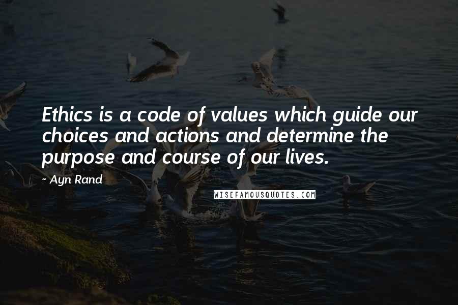 Ayn Rand Quotes: Ethics is a code of values which guide our choices and actions and determine the purpose and course of our lives.