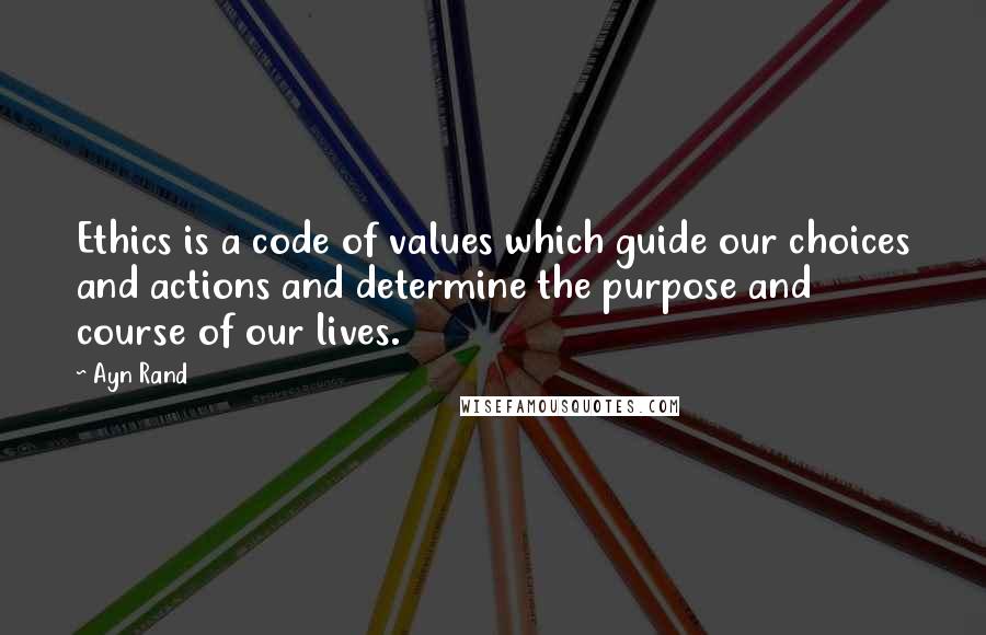 Ayn Rand Quotes: Ethics is a code of values which guide our choices and actions and determine the purpose and course of our lives.