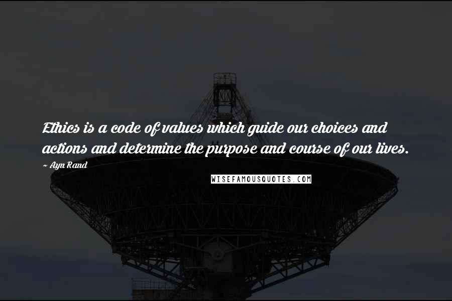 Ayn Rand Quotes: Ethics is a code of values which guide our choices and actions and determine the purpose and course of our lives.