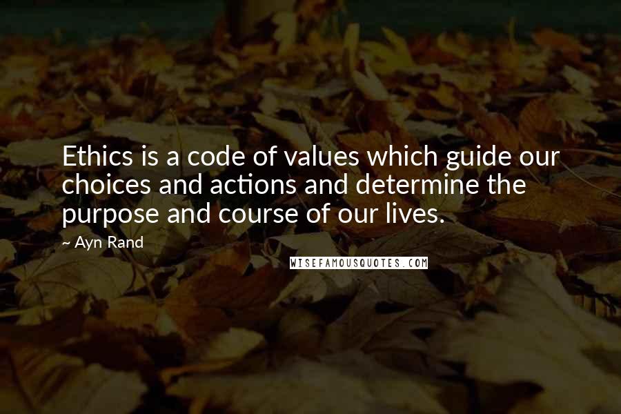 Ayn Rand Quotes: Ethics is a code of values which guide our choices and actions and determine the purpose and course of our lives.