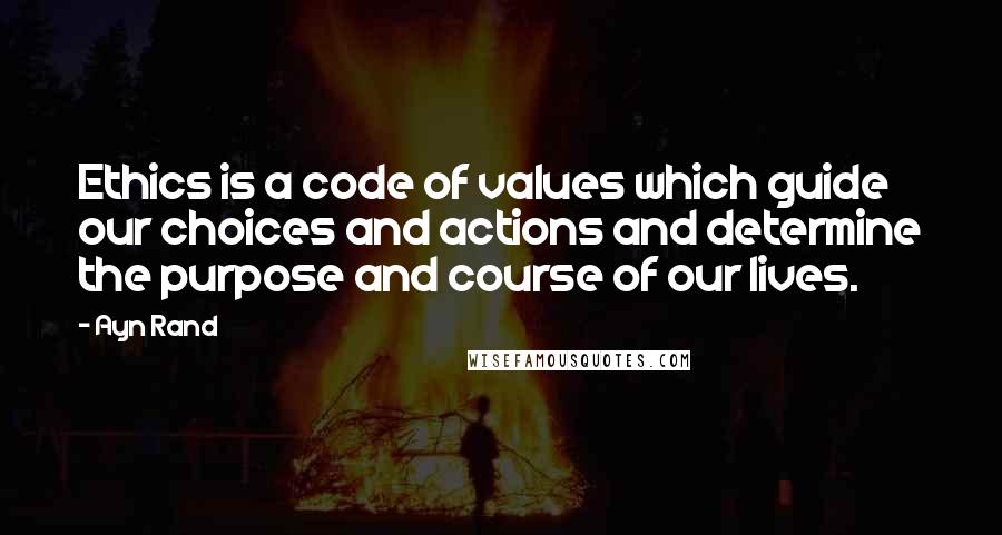 Ayn Rand Quotes: Ethics is a code of values which guide our choices and actions and determine the purpose and course of our lives.