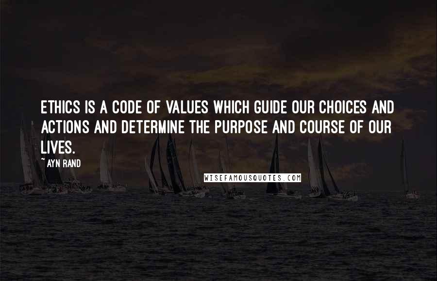 Ayn Rand Quotes: Ethics is a code of values which guide our choices and actions and determine the purpose and course of our lives.