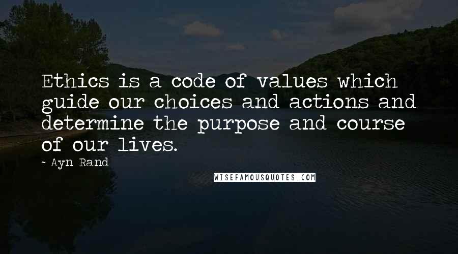 Ayn Rand Quotes: Ethics is a code of values which guide our choices and actions and determine the purpose and course of our lives.