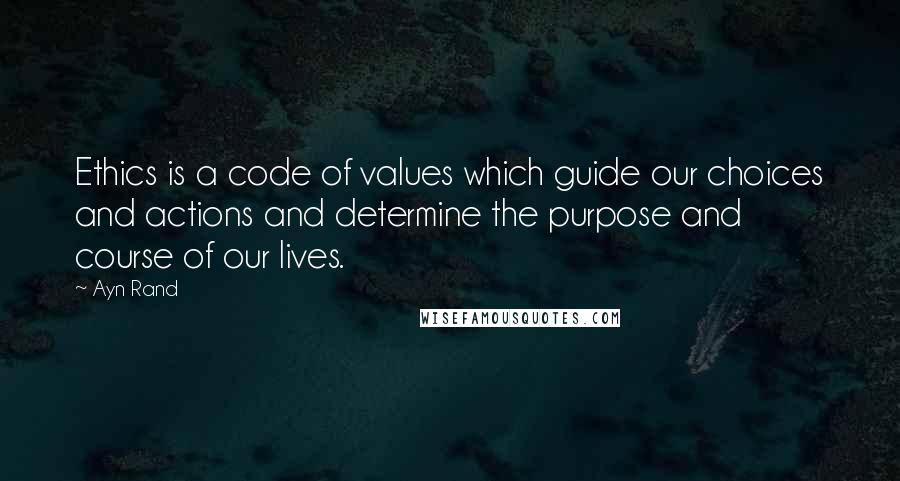 Ayn Rand Quotes: Ethics is a code of values which guide our choices and actions and determine the purpose and course of our lives.