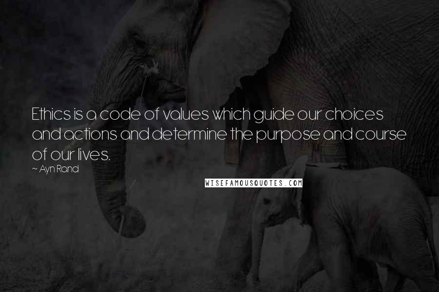 Ayn Rand Quotes: Ethics is a code of values which guide our choices and actions and determine the purpose and course of our lives.