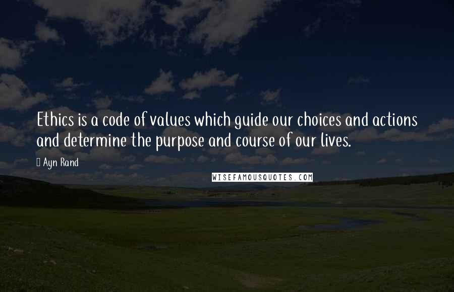 Ayn Rand Quotes: Ethics is a code of values which guide our choices and actions and determine the purpose and course of our lives.